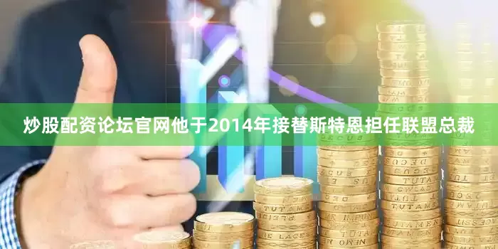 炒股配资论坛官网他于2014年接替斯特恩担任联盟总裁