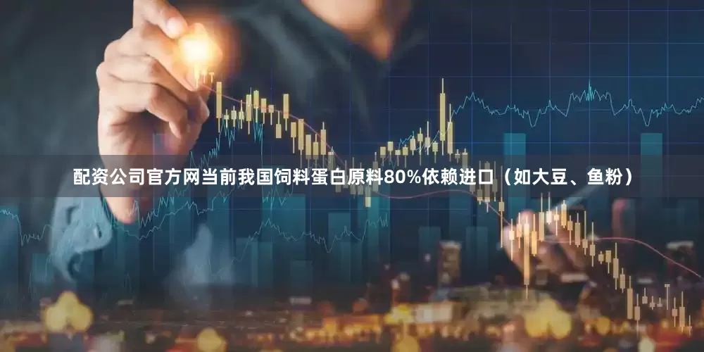 配资公司官方网当前我国饲料蛋白原料80%依赖进口（如大豆、鱼粉）