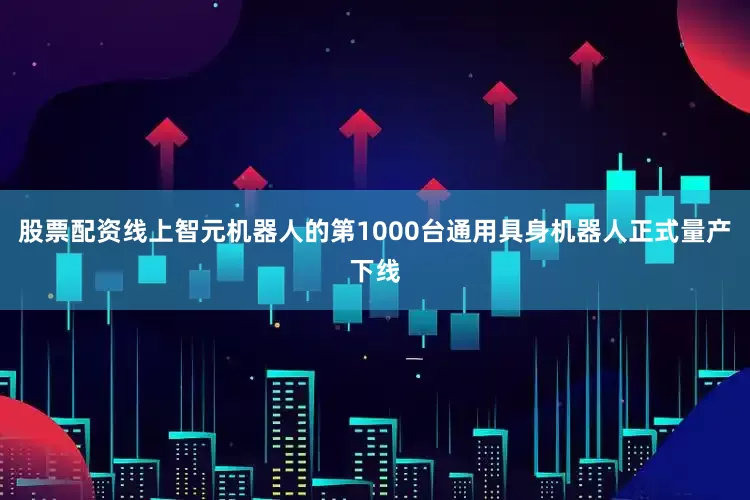 股票配资线上智元机器人的第1000台通用具身机器人正式量产下线