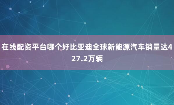 在线配资平台哪个好比亚迪全球新能源汽车销量达427.2万辆