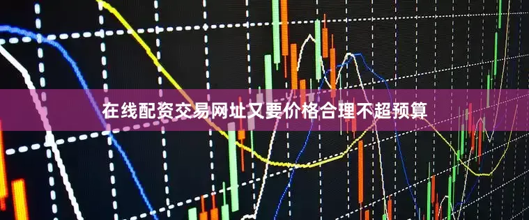 在线配资交易网址又要价格合理不超预算