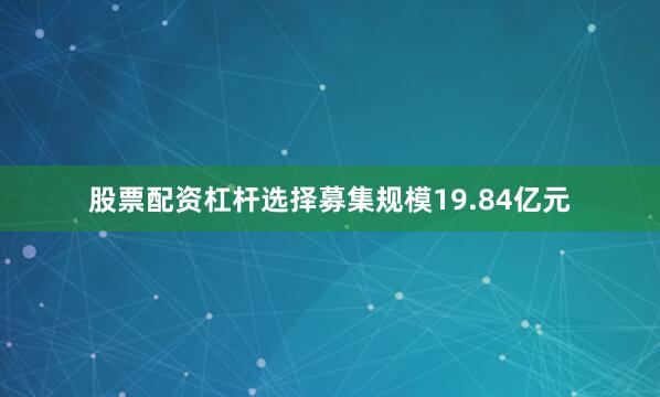 股票配资杠杆选择募集规模19.84亿元