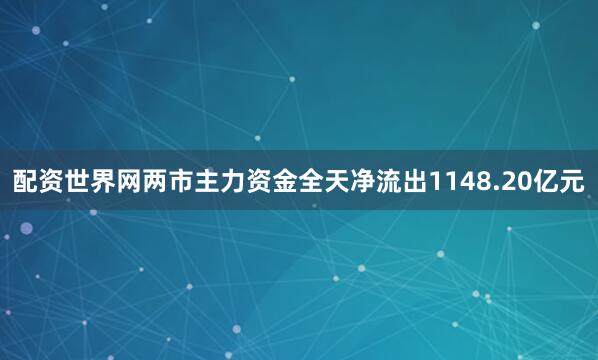 配资世界网两市主力资金全天净流出1148.20亿元