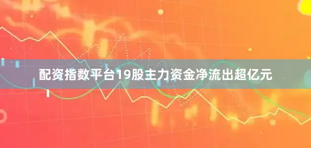 配资指数平台19股主力资金净流出超亿元