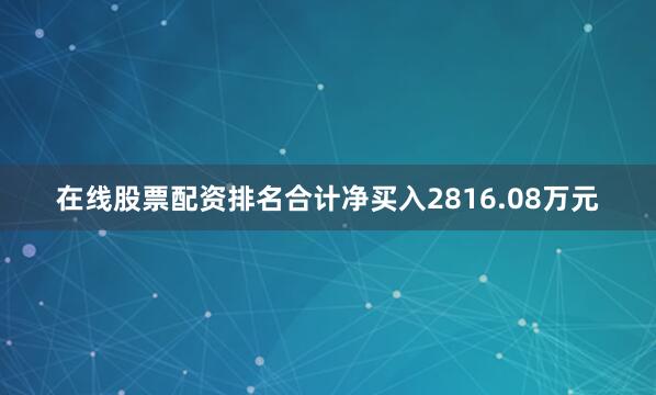 在线股票配资排名合计净买入2816.08万元