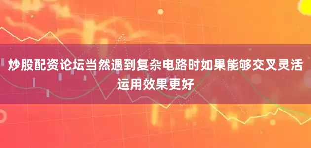 炒股配资论坛当然遇到复杂电路时如果能够交叉灵活运用效果更好